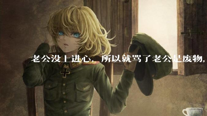 老公没上进心，所以就骂了老公是废物，窝囊废，他很生气。怎么办？