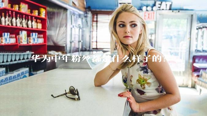 华为中年粉丝都是什么样子的？
