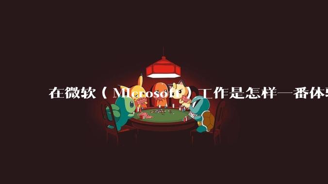在微软（Microsoft）工作是怎样一番体验？