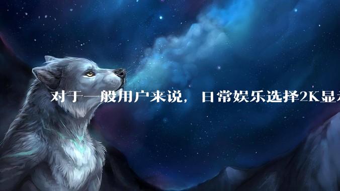 对于一般用户来说，日常娱乐选择2K显示器还是4K显示器好？如何选才能不后悔？
