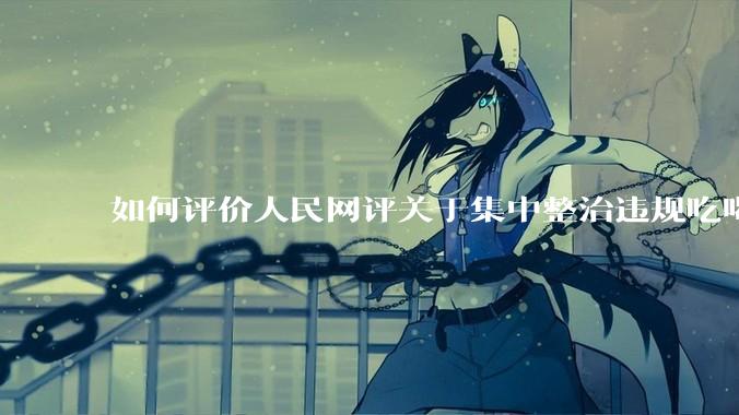 如何评价人民网评关于集中整治违规吃喝的发文？