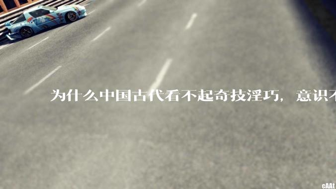 为什么中国古代看不起奇技淫巧，意识不到工匠的重要性?