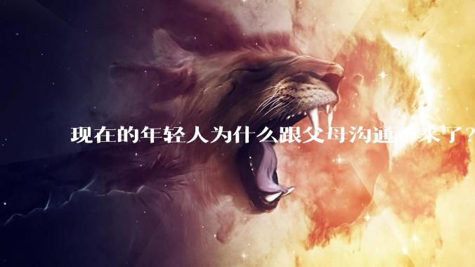 现在的年轻人为什么跟父母沟通不来了？