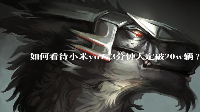 如何看待小米yu7 3分钟大定破20w辆?