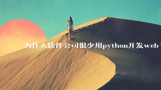 为什么软件公司很少用python开发web?
