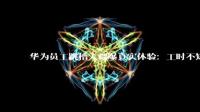 华为员工跳槽大疆曝真实体验：工时不短但保证双休_工作_网友_加班