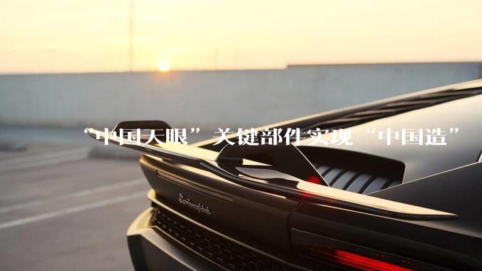 “中国天眼”关键部件实现“中国造”