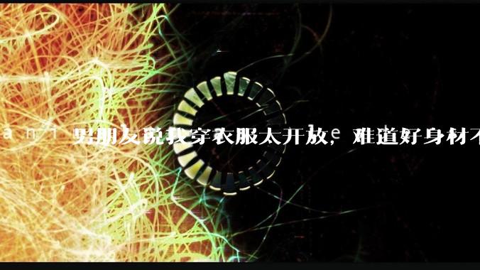 男朋友说我穿衣服太开放，难道好身材不应该显示出来吗？