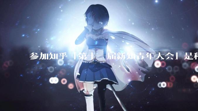 参加知乎「第十一届新知青年大会」是种什么样的体验？