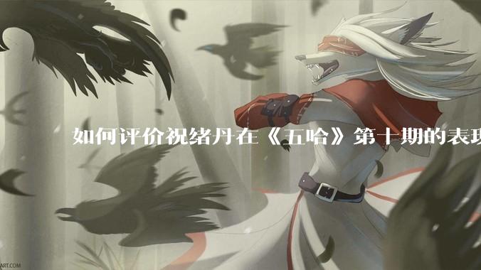 如何评价祝绪丹在《五哈》第十期的表现？