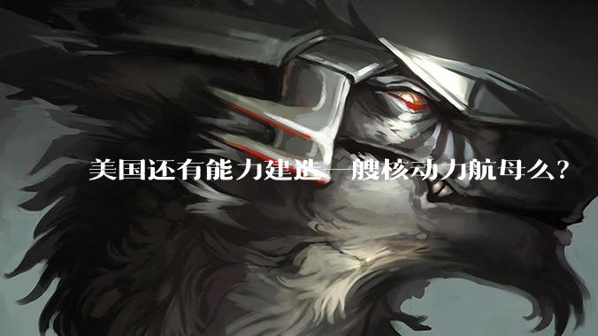 美国还有能力建造一艘核动力航母么？