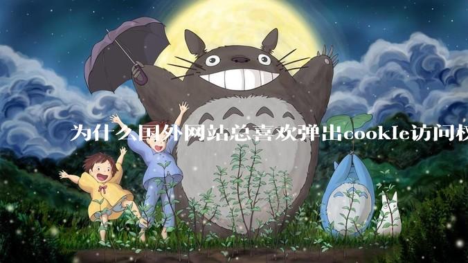 为什么国外网站总喜欢弹出cookie访问权限弹窗，国内网站却没有，这么做有什么意义？