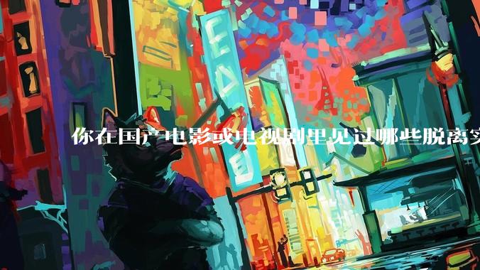 你在国产电影或电视剧里见过哪些脱离实际生活的离谱设定？