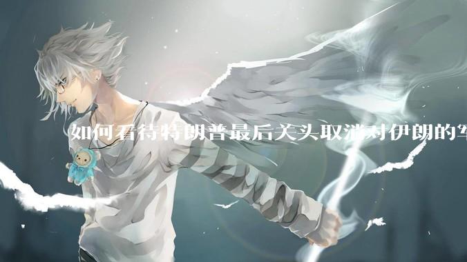 如何看待特朗普最后关头取消对伊朗的军事行动?