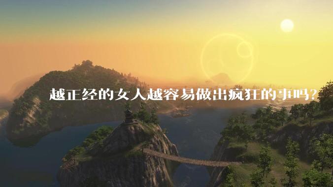越正经的女人越容易做出疯狂的事吗？