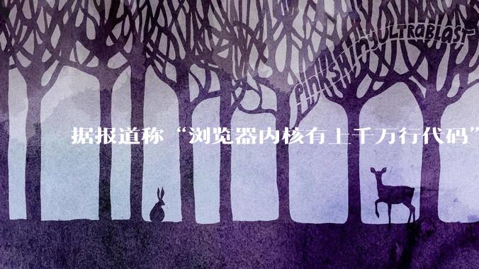 据报道称“浏览器内核有上千万行代码”，浏览器内核真的很复杂吗？