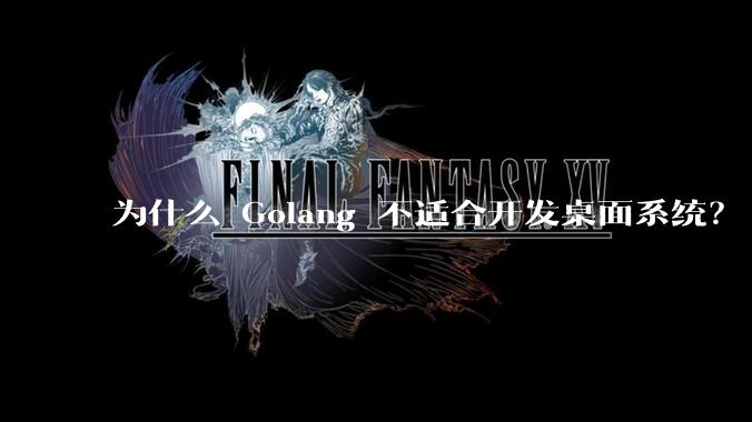 为什么 Golang 不适合开发桌面系统？