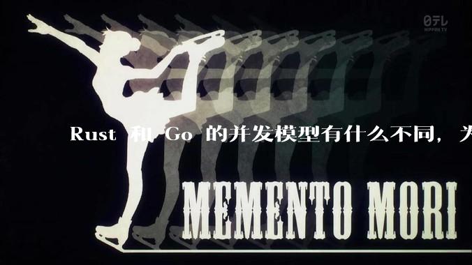 Rust 和 Go 的并发模型有什么不同，为什说 Rust 的并发模型更好 ？（1.0已没有内建模型？